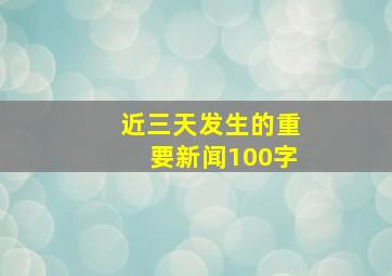 近三天发生的重要新闻100字