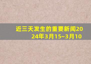 近三天发生的重要新闻2024年3月15~3月10