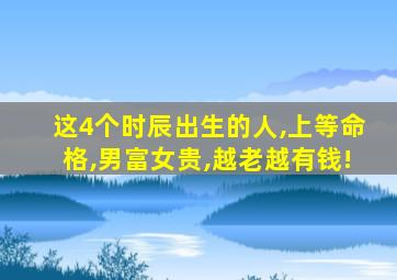 这4个时辰出生的人,上等命格,男富女贵,越老越有钱!