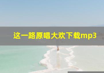 这一路原唱大欢下载mp3