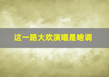 这一路大欢演唱是啥调