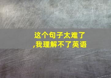 这个句子太难了,我理解不了英语