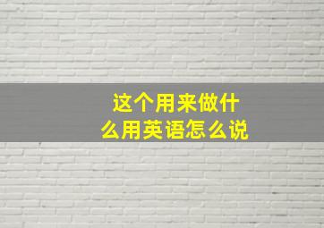 这个用来做什么用英语怎么说