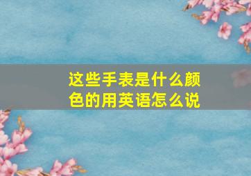 这些手表是什么颜色的用英语怎么说