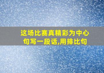 这场比赛真精彩为中心句写一段话,用排比句