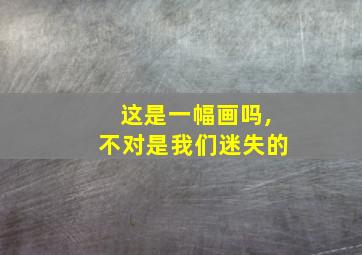 这是一幅画吗,不对是我们迷失的