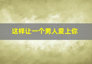 这样让一个男人爱上你