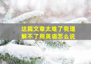 这篇文章太难了我理解不了用英语怎么说