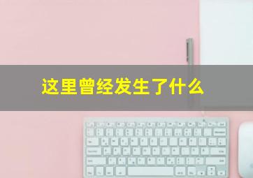 这里曾经发生了什么