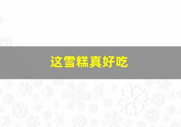 这雪糕真好吃