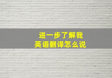 进一步了解我英语翻译怎么说