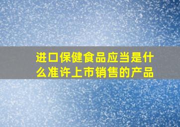 进口保健食品应当是什么准许上市销售的产品