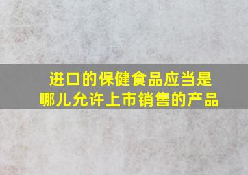 进口的保健食品应当是哪儿允许上市销售的产品