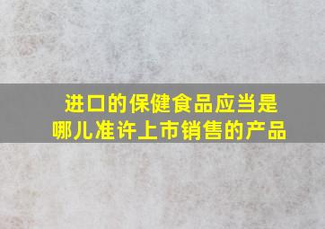 进口的保健食品应当是哪儿准许上市销售的产品