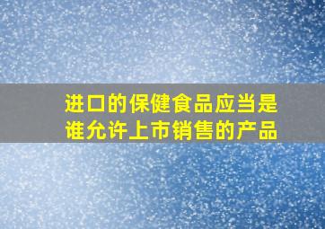 进口的保健食品应当是谁允许上市销售的产品