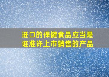 进口的保健食品应当是谁准许上市销售的产品