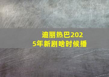 迪丽热巴2025年新剧啥时候播