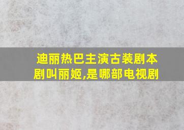 迪丽热巴主演古装剧本剧叫丽姬,是哪部电视剧