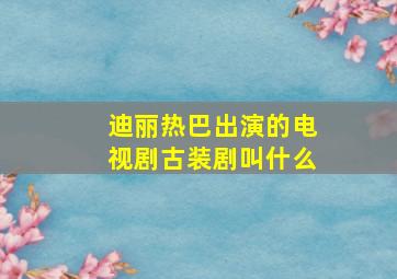 迪丽热巴出演的电视剧古装剧叫什么