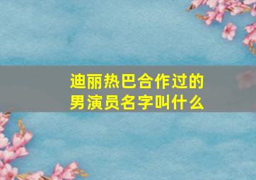 迪丽热巴合作过的男演员名字叫什么