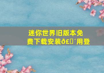 迷你世界旧版本免费下载安装𣎴用登