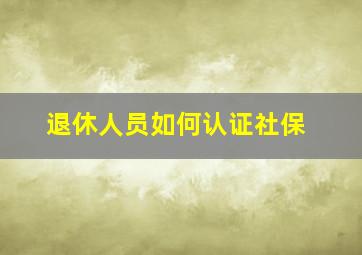 退休人员如何认证社保