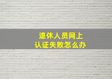 退休人员网上认证失败怎么办