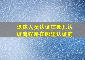 退休人员认证在哪儿认证流程是在哪里认证的