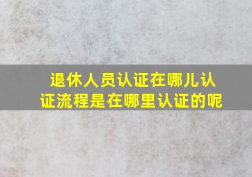 退休人员认证在哪儿认证流程是在哪里认证的呢