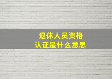 退休人员资格认证是什么意思