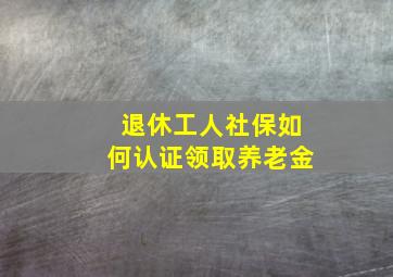 退休工人社保如何认证领取养老金