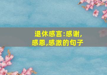 退休感言:感谢,感恩,感激的句子