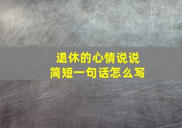 退休的心情说说简短一句话怎么写