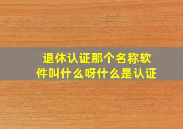 退休认证那个名称软件叫什么呀什么是认证