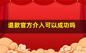 退款官方介入可以成功吗