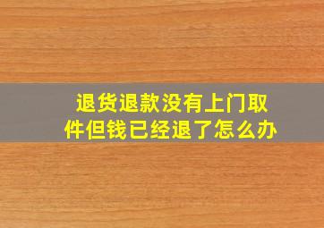 退货退款没有上门取件但钱已经退了怎么办