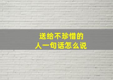 送给不珍惜的人一句话怎么说