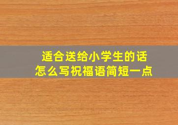 适合送给小学生的话怎么写祝福语简短一点