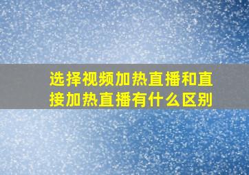 选择视频加热直播和直接加热直播有什么区别