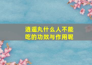 逍遥丸什么人不能吃的功效与作用呢