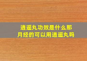 逍遥丸功效是什么那月经的可以用逍遥丸吗