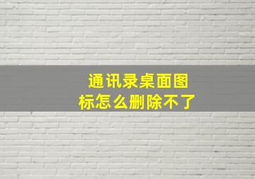 通讯录桌面图标怎么删除不了