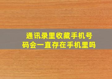 通讯录里收藏手机号码会一直存在手机里吗