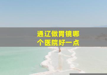 通辽做胃镜哪个医院好一点