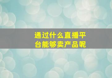 通过什么直播平台能够卖产品呢