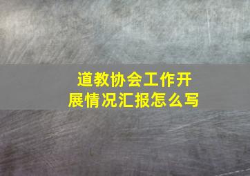 道教协会工作开展情况汇报怎么写