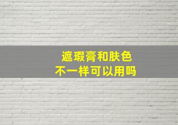 遮瑕膏和肤色不一样可以用吗