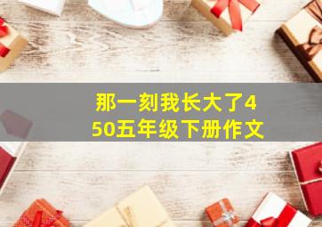 那一刻我长大了450五年级下册作文