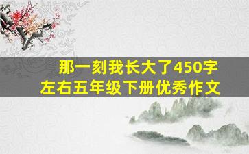 那一刻我长大了450字左右五年级下册优秀作文