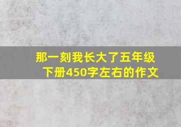 那一刻我长大了五年级下册450字左右的作文